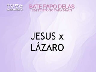 JESUS x
LÁZARO
BATE PAPO DELAS
UM TEMPO SÓ PARA MÃES
 