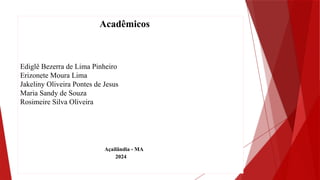 Acadêmicos
Ediglê Bezerra de Lima Pinheiro
Erizonete Moura Lima
Jakeliny Oliveira Pontes de Jesus
Maria Sandy de Souza
Rosimeire Silva Oliveira
Açailândia - MA
2024
 