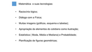 • Raciocínio lógico;
• Diálogo com a Física;
• Muitas imagens (gráficos, esquema e tabelas);
• Apropriação de elementos do cotidiano como ilustração;
• Estatística ( Moda, Média e Mediana) e Probabilidade;
• Planificação de figuras geométricas;
Matemática e suas tecnologias:
 