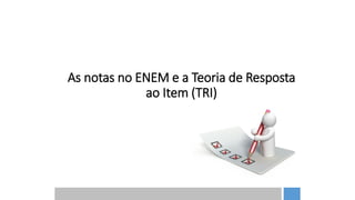 As notas no ENEM e a Teoria de Resposta
ao Item (TRI)
 
