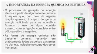 Jens
Martensson
• O processo de geração de energia
elétrica a partir de alguma fonte química
é aquele que, por meio de alguma
reação química, é capaz de gerar a
energia suficiente para os aparelhos
fazendo o uso de algum contato
externo, com a ligação completa entre
pólos positivo e negativo.
• As fontes de energia química são
bastante comuns, estando em
praticamente todas as coisas existentes
no planeta, inclusive no corpo dos seres
humanos.
A IMPORTÂNCIA DA ENERGIA QUIMICA NA ELÉTRICA
3
 