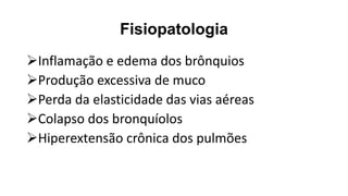 Fisiopatologia
➢Inflamação e edema dos brônquios
➢Produção excessiva de muco
➢Perda da elasticidade das vias aéreas
➢Colapso dos bronquíolos
➢Hiperextensão crônica dos pulmões
 