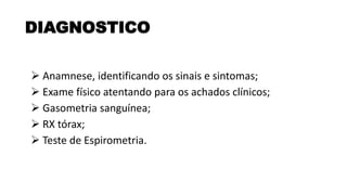 ➢ Anamnese, identificando os sinais e sintomas;
➢ Exame físico atentando para os achados clínicos;
➢ Gasometria sanguínea;
➢ RX tórax;
➢ Teste de Espirometria.
DIAGNOSTICO
 