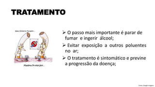 ➢ O passo mais importante é parar de
fumar e ingerir álcool;
➢ Evitar exposição a outros poluentes
no ar;
➢ O tratamento é sintomático e previne
a progressão da doença;
TRATAMENTO
Fonte: Google Imagens
 