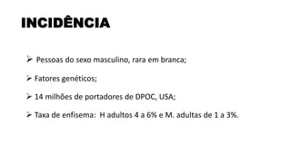 ➢ Pessoas do sexo masculino, rara em branca;
➢ Fatores genéticos;
➢ 14 milhões de portadores de DPOC, USA;
➢ Taxa de enfisema: H adultos 4 a 6% e M. adultas de 1 a 3%.
INCIDÊNCIA
 