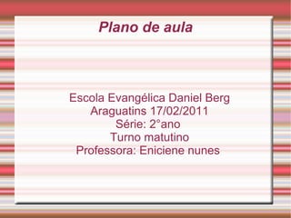Escola Evangélica Daniel Berg Araguatins 17/02/2011 Série: 2°ano  Turno matutino Professora: Eniciene nunes  Plano de aula 