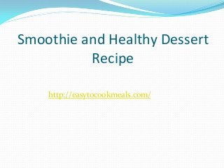 Smoothie and Healthy Dessert
Recipe
http://easytocookmeals.com/
 