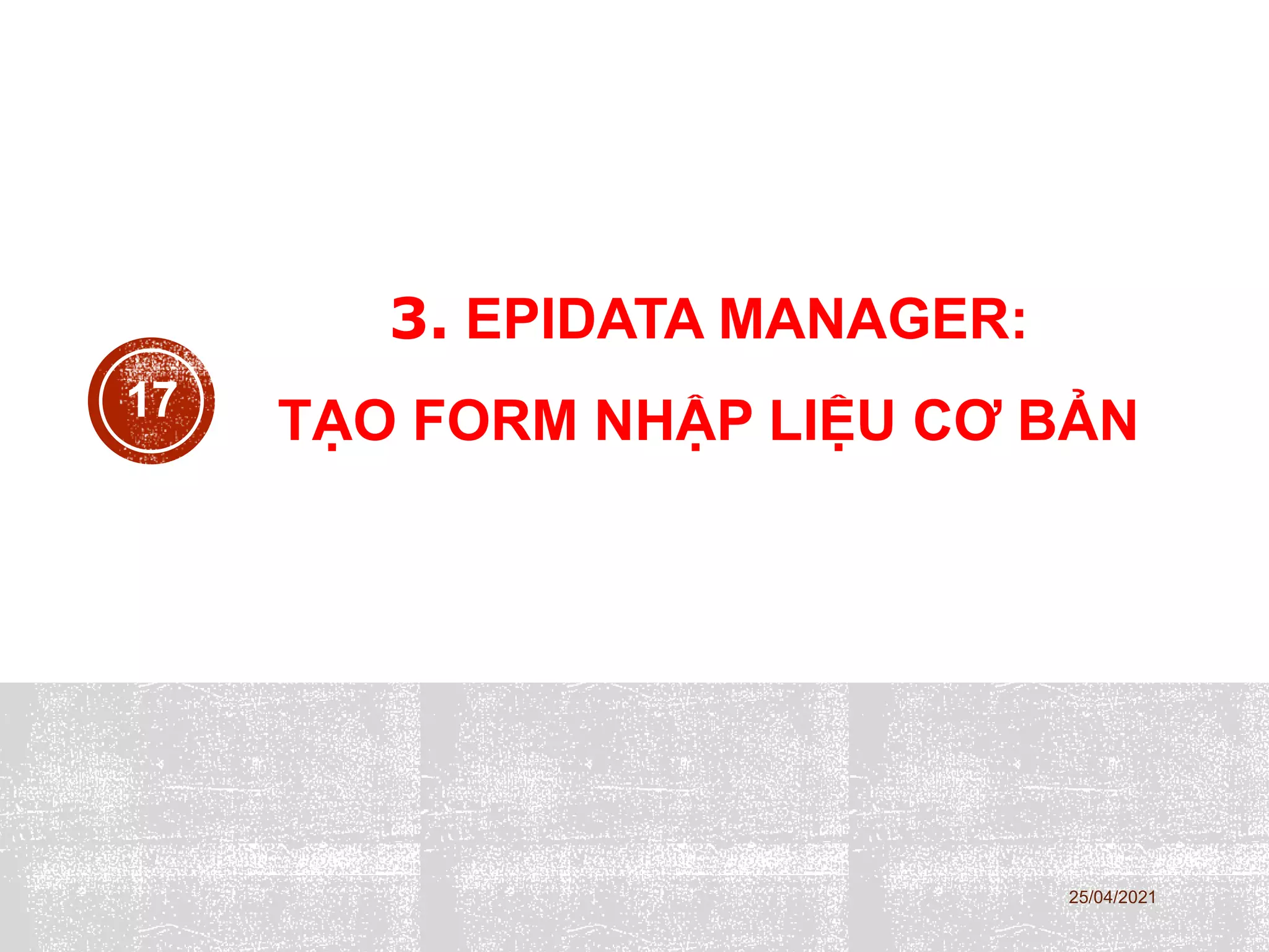 3. EPIDATA MANAGER:
TẠO FORM NHẬP LIỆU CƠ BẢN
25/04/2021
17
 