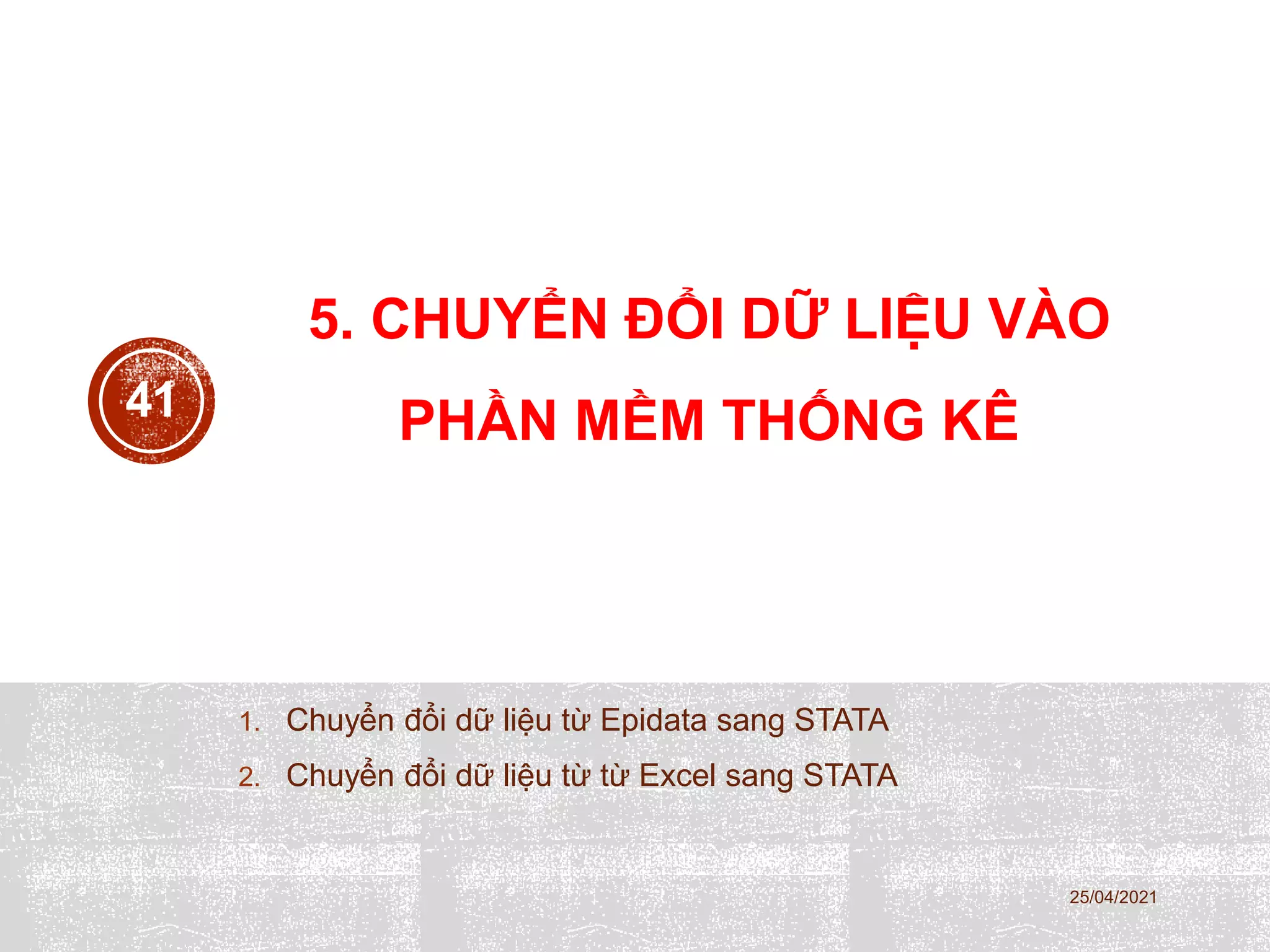 5. CHUYỂN ĐỔI DỮ LIỆU VÀO
PHẦN MỀM THỐNG KÊ
1. Chuyển đổi dữ liệu từ Epidata sang STATA
2. Chuyển đổi dữ liệu từ từ Excel sang STATA
25/04/2021
41
 