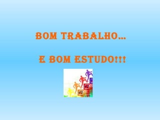 Bom trabalho…  e bom estudo!!! 