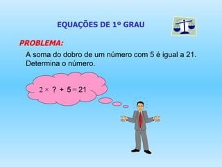 EQUAÇÕES DE 1º GRAU PROBLEMA: A soma do dobro de um número com 5 é igual a 21. Determina o número. + 5 =  21 2 × ? 