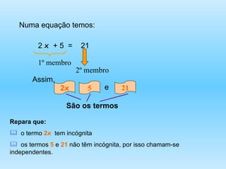 21 5 2 x Numa equação temos: 2  x  + 5  =  21  1º membro  2º membro Assim, São os termos Repara que: o termo  2 x   tem incógnita os termos  5  e  21  não têm incógnita, por isso chamam-se independentes. e 