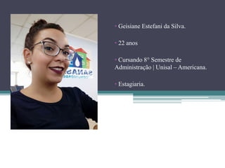 • Geisiane Estefani da Silva.
• 22 anos
• Cursando 8° Semestre de
Administração | Unisal – Americana.
• Estagiaria.
 