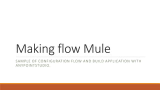 Making flow Mule
SAMPLE OF CONFIGURATION FLOW AND BUILD APPLICATION WITH
ANYPOINTSTUDIO.
 