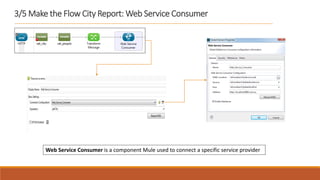3/5 Make the Flow City Report: Web Service Consumer
Web Service Consumer is a component Mule used to connect a specific service provider
 