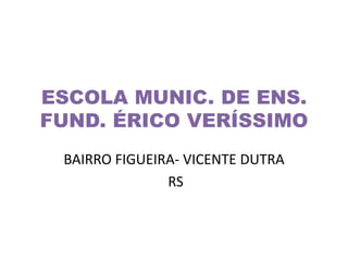 ESCOLA MUNIC. DE ENS.
FUND. ÉRICO VERÍSSIMO
BAIRRO FIGUEIRA- VICENTE DUTRA
RS
 