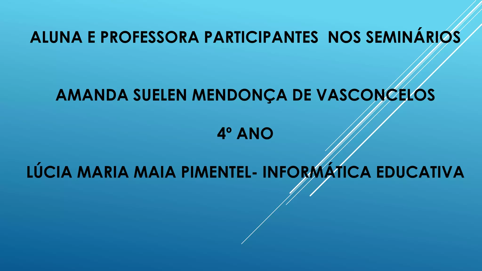 ALUNA E PROFESSORA PARTICIPANTES NOS SEMINÁRIOS
AMANDA SUELEN MENDONÇA DE VASCONCELOS
4º ANO
LÚCIA MARIA MAIA PIMENTEL- INFORMÁTICA EDUCATIVA
 