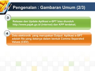 Pengenalan : Gambaran Umum (2/3)
3
Release dan Update Aplikasi e-SPT bisa diunduh
http://www.pajak.go.id (internet) dan KP...