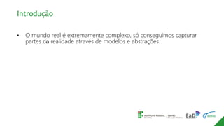 Introdução
• O mundo real é extremamente complexo, só conseguimos capturar
partes da realidade através de modelos e abstrações.
 