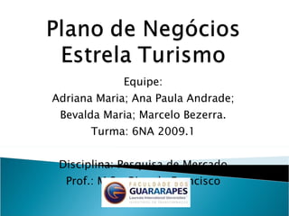 Equipe: Adriana Maria; Ana Paula Andrade; Bevalda Maria; Marcelo Bezerra. Turma: 6NA 2009.1 Disciplina: Pesquisa de Mercado Prof.: M.Sc. Ricardo Francisco 
