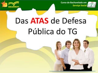 Curso de Bacharelado em
Serviço Social
Das ATAS de Defesa
Pública do TG
 