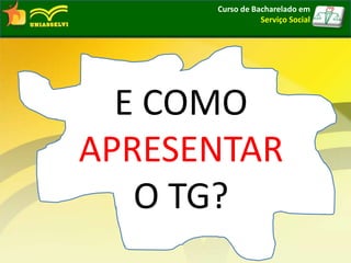 E COMO
APRESENTAR
O TG?
Curso de Bacharelado em
Serviço Social
 