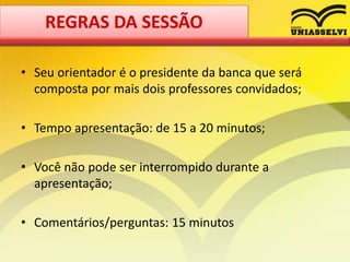 • Seu orientador é o presidente da banca que será
composta por mais dois professores convidados;
• Tempo apresentação: de 15 a 20 minutos;
• Você não pode ser interrompido durante a
apresentação;
• Comentários/perguntas: 15 minutos
REGRAS DA SESSÃO
 