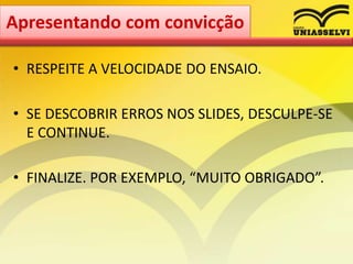 • RESPEITE A VELOCIDADE DO ENSAIO.
• SE DESCOBRIR ERROS NOS SLIDES, DESCULPE-SE
E CONTINUE.
• FINALIZE. POR EXEMPLO, “MUITO OBRIGADO”.
Apresentando com convicção
 