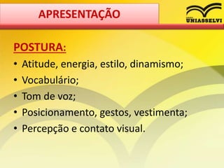 POSTURA:
• Atitude, energia, estilo, dinamismo;
• Vocabulário;
• Tom de voz;
• Posicionamento, gestos, vestimenta;
• Percepção e contato visual.
APRESENTAÇÃO
 