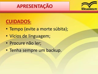 CUIDADOS:
• Tempo (evite a morte súbita);
• Vícios de linguagem;
• Procure não ler;
• Tenha sempre um backup.
APRESENTAÇÃO
 