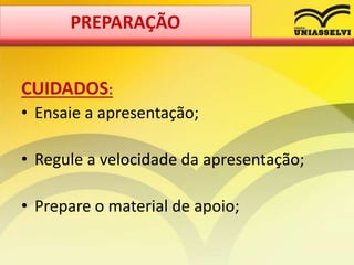 CUIDADOS:
• Ensaie a apresentação;
• Regule a velocidade da apresentação;
• Prepare o material de apoio;
PREPARAÇÃO
 