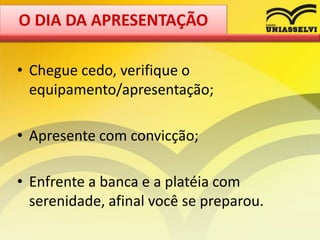 • Chegue cedo, verifique o
equipamento/apresentação;
• Apresente com convicção;
• Enfrente a banca e a platéia com
serenidade, afinal você se preparou.
O DIA DA APRESENTAÇÃO
 