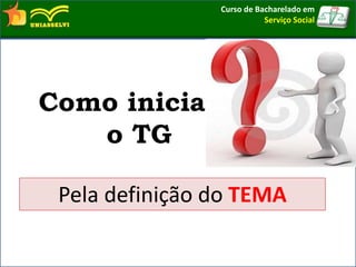 Como inicia ia
o TG
Pela definição do TEMA
Curso de Bacharelado em
Serviço Social
 