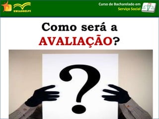 Como será a
AVALIAÇÃO?
Curso de Bacharelado em
Serviço Social
 