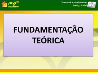FUNDAMENTAÇÃO
TEÓRICA
Curso de Bacharelado em
Serviço Social
 
