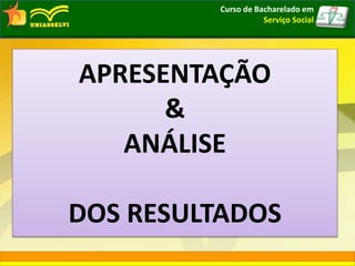APRESENTAÇÃO
&
ANÁLISE
DOS RESULTADOS
Curso de Bacharelado em
Serviço Social
 