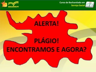 Curso de Bacharelado em
Serviço Social
ALERTA!
PLÁGIO!
ENCONTRAMOS E AGORA?
 
