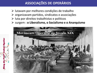 ASSOCIAÇÕES DE OPERÁRIOS
 lutavam por melhores condições de trabalho
 organizavam partidos, sindicatos e associações
 luta por direitos trabalhistas e políticos
 surgem : o Liberalismo, o Socialismo e o Anarquismo
 
