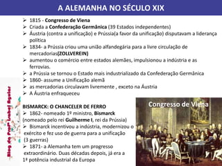 A ALEMANHA NO SÉCULO XIX
 1815 - Congresso de Viena
 Criada a Confederação Germânica (39 Estados independentes)
 Áustri...