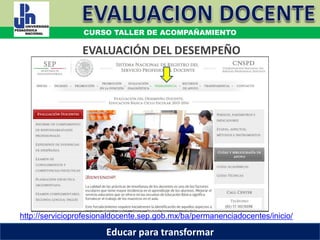 http://servicioprofesionaldocente.sep.gob.mx/ba/permanenciadocentes/inicio/
EVALUACIÓN DEL DESEMPEÑO
CURSO TALLER DE ACOMPAÑAMIENTO
Educar para transformar
 