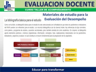 COORDINACIÓN ESTATAL DEL SERVICIO PROFESIONAL DOCENTECOORDINACIÓN ESTATAL DEL SERVICIO PROFESIONAL DOCENTE
CURSO TALLER DE ACOMPAÑAMIENTO
Educar para transformar
Materiales de estudio para la
Evaluación del Desempeño
 