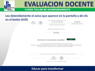 COORDINACIÓN ESTATAL DEL SERVICIO PROFESIONAL DOCENTE
Lea detenidamente el aviso que aparece en la pantalla y dé clic
en el botón GUÍA
COORDINACIÓN ESTATAL DEL SERVICIO PROFESIONAL DOCENTE
CURSO TALLER DE ACOMPAÑAMIENTO
Educar para transformar
 