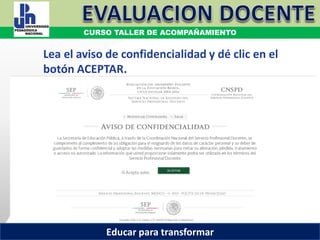 COORDINACIÓN ESTATAL DEL SERVICIO PROFESIONAL DOCENTE
Lea el aviso de confidencialidad y dé clic en el
botón ACEPTAR.
COORDINACIÓN ESTATAL DEL SERVICIO PROFESIONAL DOCENTE
CURSO TALLER DE ACOMPAÑAMIENTO
Educar para transformar
 