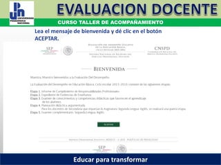 COORDINACIÓN ESTATAL DEL SERVICIO PROFESIONAL DOCENTE
Lea el mensaje de bienvenida y dé clic en el botón
ACEPTAR.
COORDINACIÓN ESTATAL DEL SERVICIO PROFESIONAL DOCENTE
CURSO TALLER DE ACOMPAÑAMIENTO
Educar para transformar
 