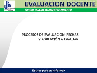 COORDINACIÓN ESTATAL DEL SERVICIO PROFESIONAL DOCENTE
PROCESOS DE EVALUACIÓN, FECHAS
Y POBLACIÓN A EVALUAR
CURSO TALLER DE ACOMPAÑAMIENTO
Educar para transformar
 