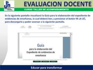 COORDINACIÓN ESTATAL DEL SERVICIO PROFESIONAL DOCENTE
En la siguiente pantalla visualizará la Guía para la elaboración del expediente de
evidencias de enseñanza, la cual deberá leer, y presionar el botón YA LA LEÍ,
para descargarla y poder avanzar a la siguiente pantalla.
COORDINACIÓN ESTATAL DEL SERVICIO PROFESIONAL DOCENTE
CURSO TALLER DE ACOMPAÑAMIENTO
Educar para transformar
 