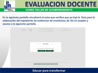 COORDINACIÓN ESTATAL DEL SERVICIO PROFESIONAL DOCENTE
En la siguiente pantalla visualizará el aviso que verifica que ya leyó la Guía para la
elaboración del expediente de evidencias de enseñanza, de clic en aceptar y
avance a la siguiente pantalla.
COORDINACIÓN ESTATAL DEL SERVICIO PROFESIONAL DOCENTE
CURSO TALLER DE ACOMPAÑAMIENTO
Educar para transformar
 