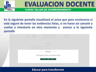 .
COORDINACIÓN ESTATAL DEL SERVICIO PROFESIONAL DOCENTE
En la siguiente pantalla visualizará el aviso que para cerciorarse si
está seguro de tener las evidencias listas, si no fuese así cancele y
vuelva a intentarlo en otro momento y avance a la siguiente
pantalla
COORDINACIÓN ESTATAL DEL SERVICIO PROFESIONAL DOCENTE
CURSO TALLER DE ACOMPAÑAMIENTO
Educar para transformar
 