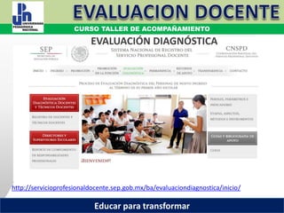 COORDINACIÓN ESTATAL DEL SERVICIO PROFESIONAL DOCENTE
EVALUACIÓN DIAGNÓSTICA
http://servicioprofesionaldocente.sep.gob.mx/ba/evaluaciondiagnostica/inicio/
CURSO TALLER DE ACOMPAÑAMIENTO
Educar para transformar
 