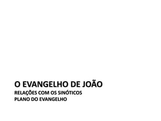 O EVANGELHO DE JOÃO
RELAÇÕES COM OS SINÓTICOS
PLANO DO EVANGELHO
 